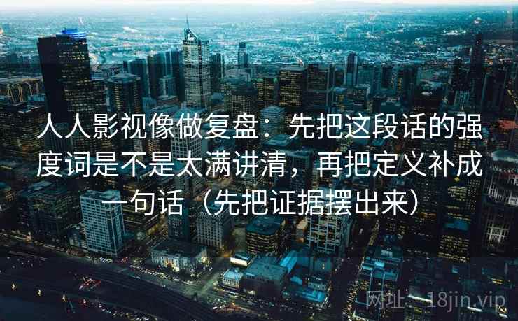 人人影视像做复盘:先把这段话的强度词是不是太满讲清,再把定义补成一句话(先把证据摆出来)