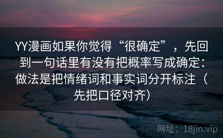 YY漫画如果你觉得“很确定”，先回到一句话里有没有把概率写成确定：做法是把情绪词和事实词分开标注（先把口径对齐）