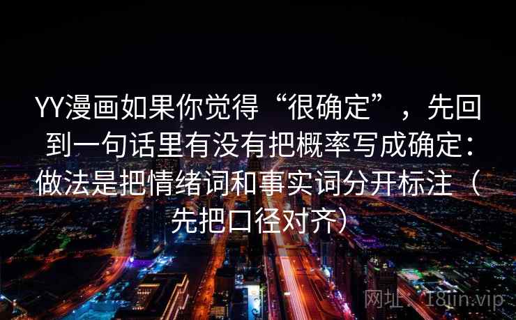 YY漫画如果你觉得“很确定”，先回到一句话里有没有把概率写成确定：做法是把情绪词和事实词分开标注（先把口径对齐）