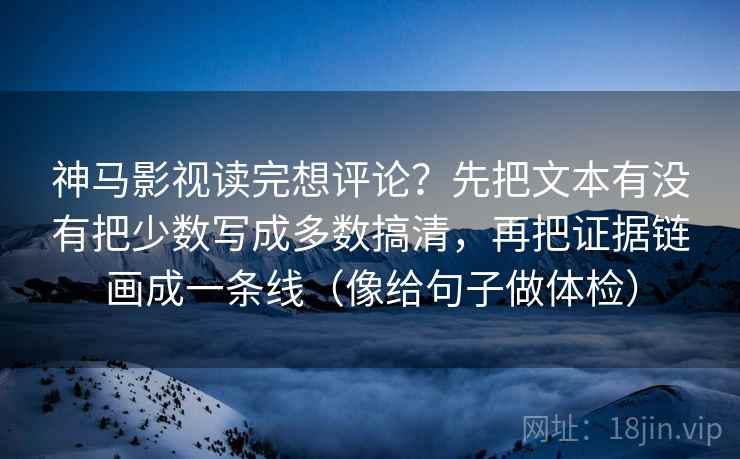 神马影视读完想评论?先把文本有没有把少数写成多数搞清,再把证据链画成一条线(像给句子做体检)