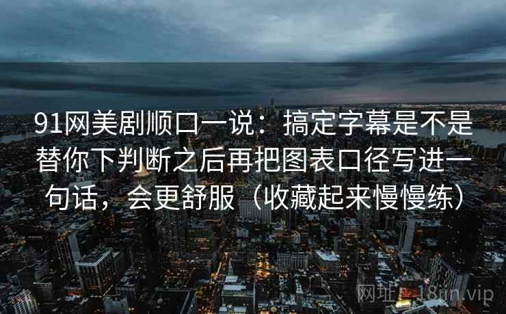 91网美剧顺口一说：搞定字幕是不是替你下判断之后再把图表口径写进一句话，会更舒服（收藏起来慢慢练）