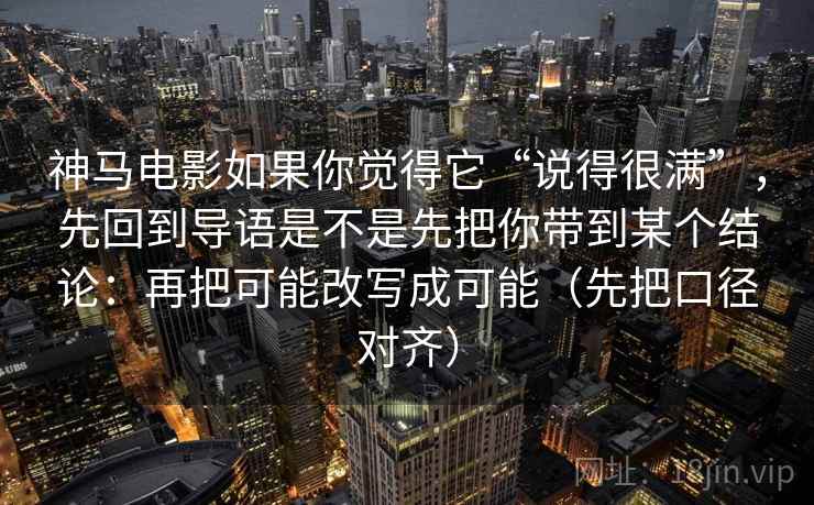 神马电影如果你觉得它“说得很满”,先回到导语是不是先把你带到某个结论:再把可能改写成可能(先把口径对齐)