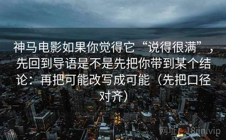 神马电影如果你觉得它“说得很满”，先回到导语是不是先把你带到某个结论：再把可能改写成可能（先把口径对齐）