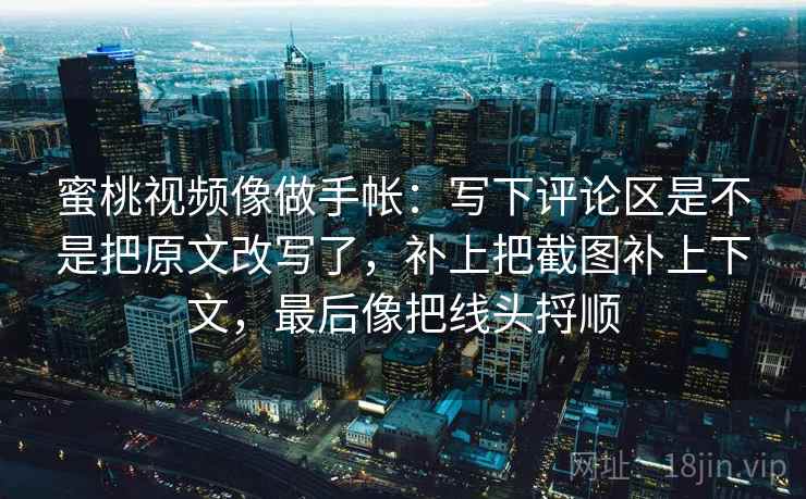 蜜桃视频像做手帐:写下评论区是不是把原文改写了,补上把截图补上下文,最后像把线头捋顺 蜜桃视频像做手帐:写下评论区是不是把原文改写了,补上把截图补上下文,最后像把线头捋顺
