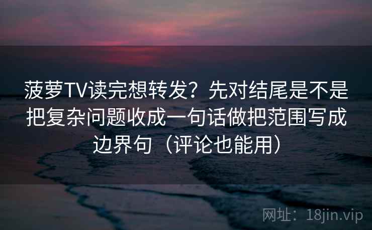 菠萝TV读完想转发?先对结尾是不是把复杂问题收成一句话做把范围写成边界句(评论也能用)