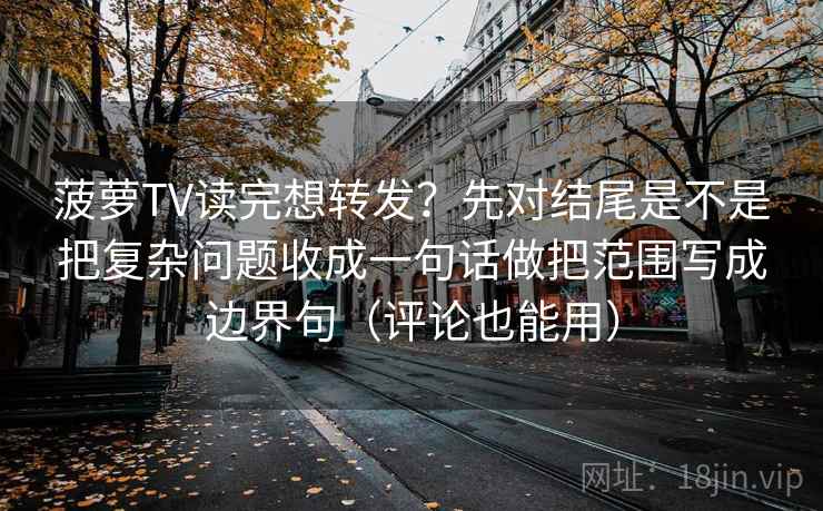 菠萝TV读完想转发?先对结尾是不是把复杂问题收成一句话做把范围写成边界句(评论也能用) 菠萝TV读完想转发?先对结尾是不是把复杂问题收成一句话做把范围写成边界句(评论也能用)
