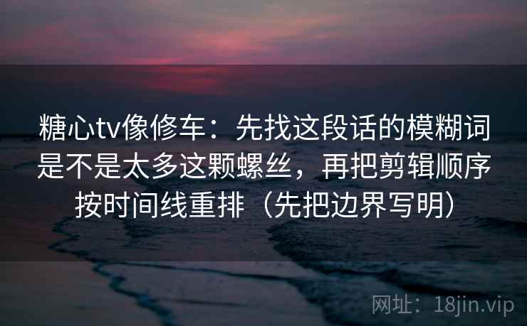 糖心tv像修车：先找这段话的模糊词是不是太多这颗螺丝，再把剪辑顺序按时间线重排（先把边界写明）
