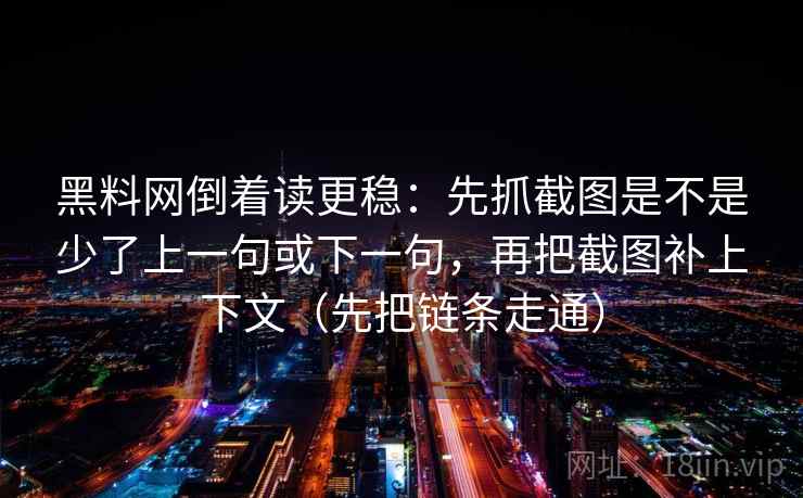 黑料网倒着读更稳：先抓截图是不是少了上一句或下一句，再把截图补上下文（先把链条走通）