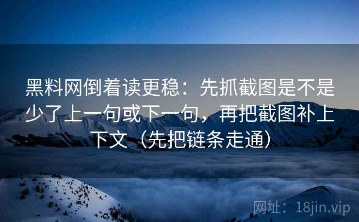 黑料网倒着读更稳：先抓截图是不是少了上一句或下一句，再把截图补上下文（先把链条走通）