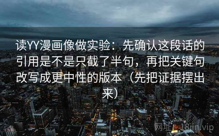 读YY漫画像做实验：先确认这段话的引用是不是只截了半句，再把关键句改写成更中性的版本（先把证据摆出来）