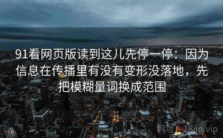 91看网页版读到这儿先停一停：因为信息在传播里有没有变形没落地，先把模糊量词换成范围