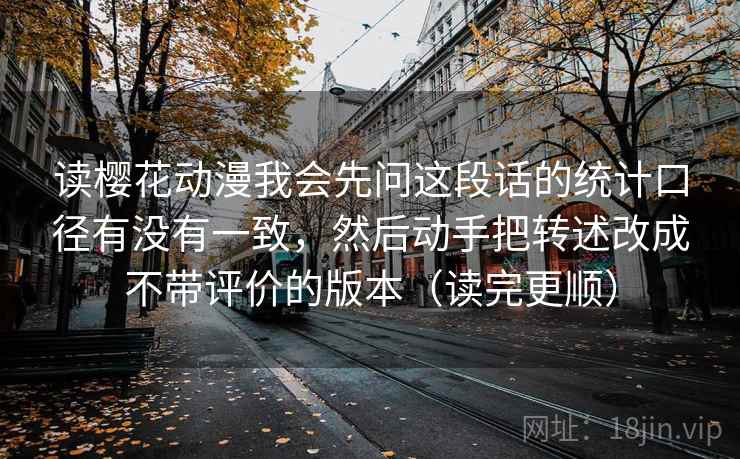 读樱花动漫我会先问这段话的统计口径有没有一致,然后动手把转述改成不带评价的版本(读完更顺) 读樱花动漫我会先问这段话的统计口径有没有一致,然后动手把转述改成不带评价的版本(读完更顺)