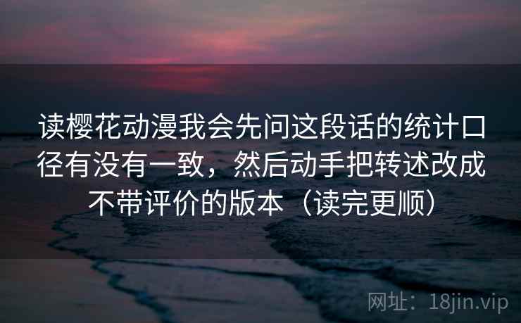 读樱花动漫我会先问这段话的统计口径有没有一致，然后动手把转述改成不带评价的版本（读完更顺）