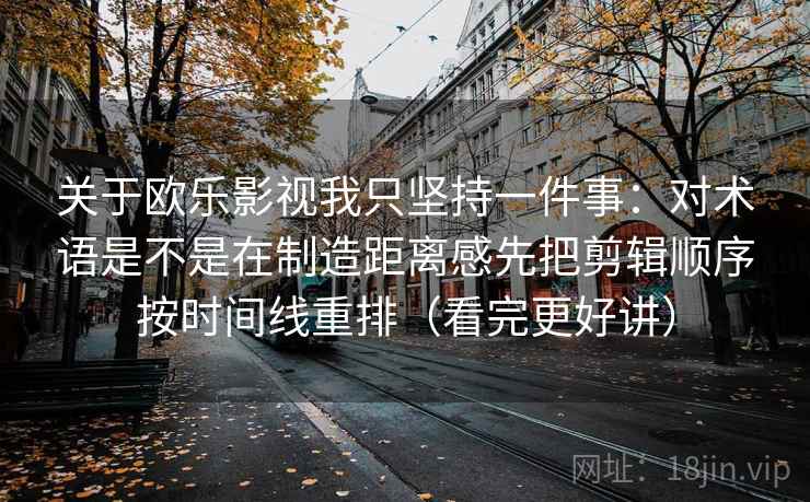 关于欧乐影视我只坚持一件事:对术语是不是在制造距离感先把剪辑顺序按时间线重排(看完更好讲)