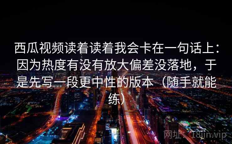 西瓜视频读着读着我会卡在一句话上:因为热度有没有放大偏差没落地,于是先写一段更中性的版本(随手就能练)