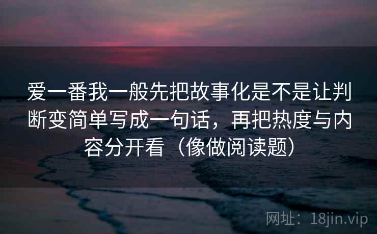 爱一番我一般先把故事化是不是让判断变简单写成一句话，再把热度与内容分开看（像做阅读题）