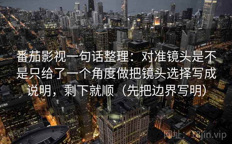 番茄影视一句话整理：对准镜头是不是只给了一个角度做把镜头选择写成说明，剩下就顺（先把边界写明）