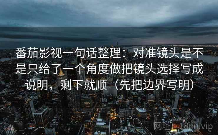 番茄影视一句话整理：对准镜头是不是只给了一个角度做把镜头选择写成说明，剩下就顺（先把边界写明）