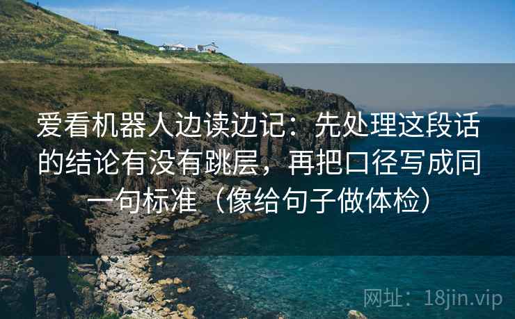 爱看机器人边读边记：先处理这段话的结论有没有跳层，再把口径写成同一句标准（像给句子做体检）