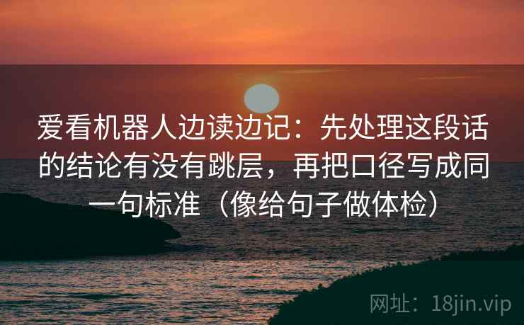 爱看机器人边读边记:先处理这段话的结论有没有跳层,再把口径写成同一句标准(像给句子做体检) 爱看机器人边读边记:先处理这段话的结论有没有跳层,再把口径写成同一句标准(像给句子做体检)