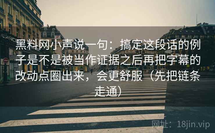 黑料网小声说一句：搞定这段话的例子是不是被当作证据之后再把字幕的改动点圈出来，会更舒服（先把链条走通）