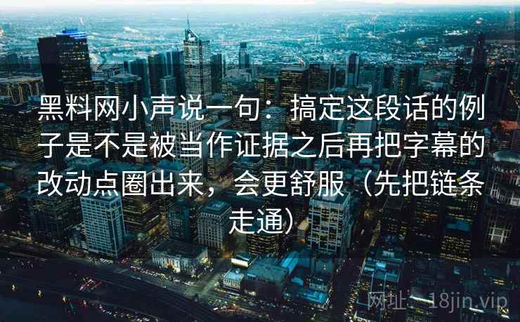 黑料网小声说一句：搞定这段话的例子是不是被当作证据之后再把字幕的改动点圈出来，会更舒服（先把链条走通）