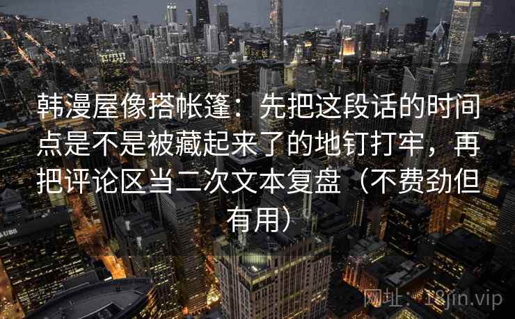 韩漫屋像搭帐篷：先把这段话的时间点是不是被藏起来了的地钉打牢，再把评论区当二次文本复盘（不费劲但有用）