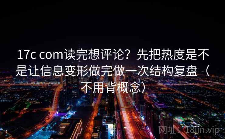 17c com读完想评论？先把热度是不是让信息变形做完做一次结构复盘（不用背概念）