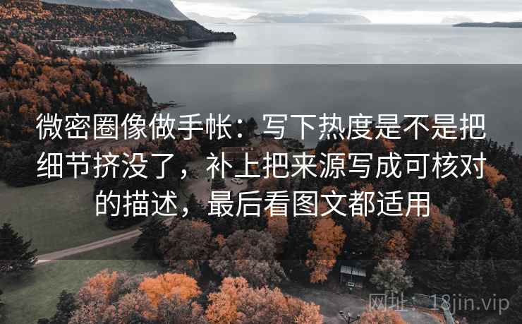 微密圈像做手帐：写下热度是不是把细节挤没了，补上把来源写成可核对的描述，最后看图文都适用