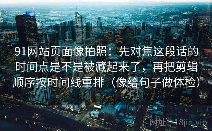 91网站页面像拍照：先对焦这段话的时间点是不是被藏起来了，再把剪辑顺序按时间线重排（像给句子做体检）