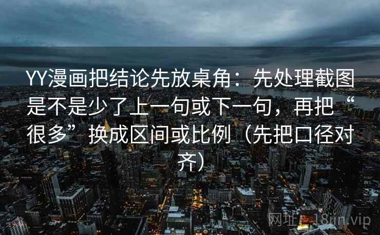 YY漫画把结论先放桌角：先处理截图是不是少了上一句或下一句，再把“很多”换成区间或比例（先把口径对齐）