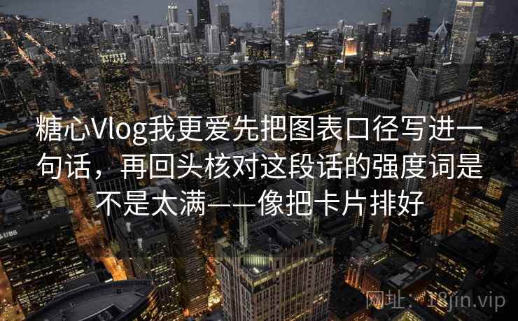 糖心Vlog我更爱先把图表口径写进一句话，再回头核对这段话的强度词是不是太满——像把卡片排好