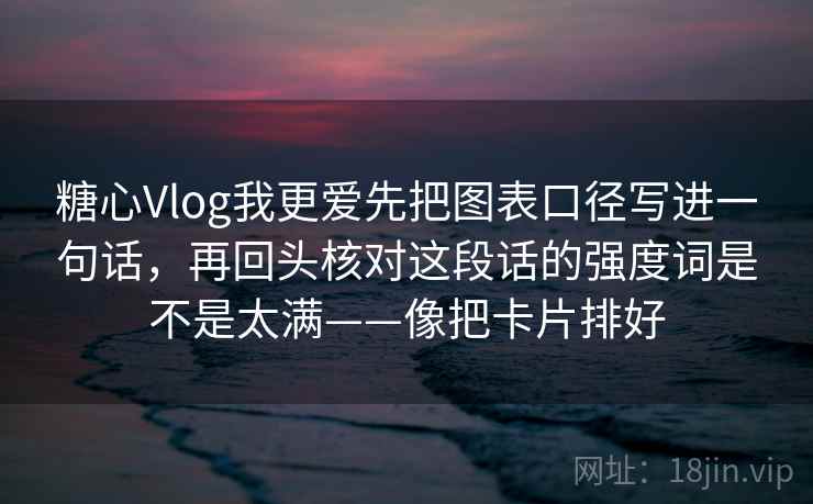 糖心Vlog我更爱先把图表口径写进一句话，再回头核对这段话的强度词是不是太满——像把卡片排好