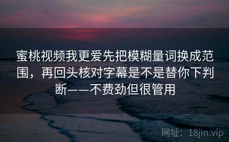 蜜桃视频我更爱先把模糊量词换成范围，再回头核对字幕是不是替你下判断——不费劲但很管用